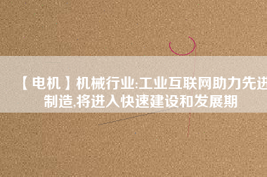 【電機】機械行業(yè):工業(yè)互聯(lián)網(wǎng)助力先進制造,將進入快速建設和發(fā)展期 - TECO東元電機 | 變頻器·伺服電機·減速機·電機解決方案