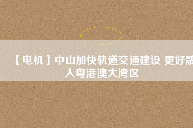 【電機】中山加快軌道交通建設(shè) 更好融入粵港澳大灣區(qū) - TECO東元電機 | 變頻器·伺服電機·減速機·電機解決方案