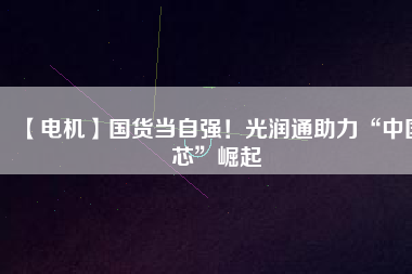 【電機(jī)】國(guó)貨當(dāng)自強(qiáng)！光潤(rùn)通助力“中國(guó)芯”崛起 - TECO東元電機(jī) | 變頻器·伺服電機(jī)·減速機(jī)·電機(jī)解決方案