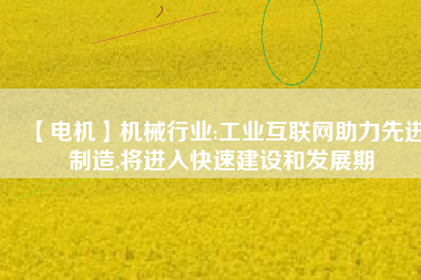 【電機】機械行業(yè):工業(yè)互聯(lián)網(wǎng)助力先進制造,將進入快速建設和發(fā)展期 - TECO東元電機 | 變頻器·伺服電機·減速機·電機解決方案