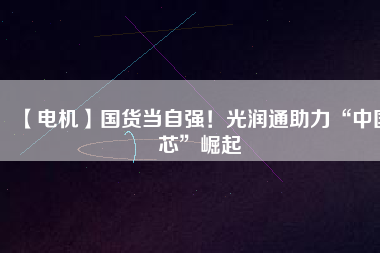 【電機(jī)】國(guó)貨當(dāng)自強(qiáng)！光潤(rùn)通助力“中國(guó)芯”崛起 - TECO東元電機(jī) | 變頻器·伺服電機(jī)·減速機(jī)·電機(jī)解決方案