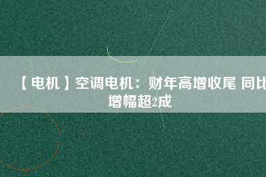 【電機(jī)】空調(diào)電機(jī):財(cái)年高增收尾 同比增幅超2成 - TECO東元電機(jī) | 變頻器·伺服電機(jī)·減速機(jī)·電機(jī)解決方案