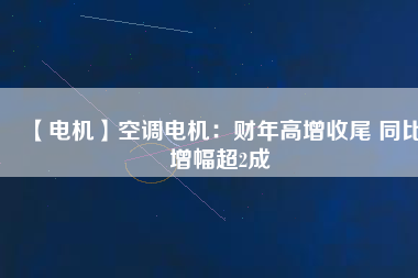 【電機(jī)】空調(diào)電機(jī):財(cái)年高增收尾 同比增幅超2成 - TECO東元電機(jī) | 變頻器·伺服電機(jī)·減速機(jī)·電機(jī)解決方案