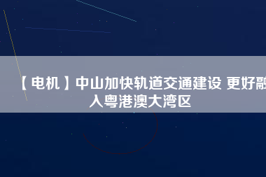 【電機】中山加快軌道交通建設(shè) 更好融入粵港澳大灣區(qū) - TECO東元電機 | 變頻器·伺服電機·減速機·電機解決方案