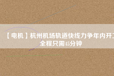 【電機(jī)】杭州機(jī)場(chǎng)軌道快線力爭(zhēng)年內(nèi)開工 全程只需45分鐘 - TECO東元電機(jī) | 變頻器·伺服電機(jī)·減速機(jī)·電機(jī)解決方案