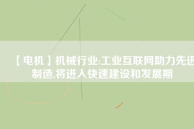 【電機】機械行業(yè):工業(yè)互聯(lián)網(wǎng)助力先進制造,將進入快速建設和發(fā)展期 - TECO東元電機 | 變頻器·伺服電機·減速機·電機解決方案