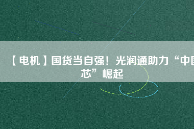 【電機(jī)】國(guó)貨當(dāng)自強(qiáng)！光潤(rùn)通助力“中國(guó)芯”崛起 - TECO東元電機(jī) | 變頻器·伺服電機(jī)·減速機(jī)·電機(jī)解決方案