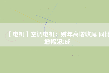 【電機(jī)】空調(diào)電機(jī):財(cái)年高增收尾 同比增幅超2成 - TECO東元電機(jī) | 變頻器·伺服電機(jī)·減速機(jī)·電機(jī)解決方案