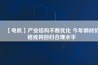 【電機(jī)】產(chǎn)業(yè)結(jié)構(gòu)不斷優(yōu)化 今年鋼材價(jià)格或?qū)⒒貧w合理水平 - TECO東元電機(jī) | 變頻器·伺服電機(jī)·減速機(jī)·電機(jī)解決方案