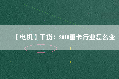 【電機】干貨:2018重卡行業(yè)怎么變 - TECO東元電機 | 變頻器·伺服電機·減速機·電機解決方案