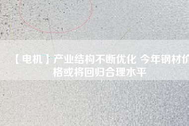 【電機(jī)】產(chǎn)業(yè)結(jié)構(gòu)不斷優(yōu)化 今年鋼材價(jià)格或?qū)⒒貧w合理水平 - TECO東元電機(jī) | 變頻器·伺服電機(jī)·減速機(jī)·電機(jī)解決方案