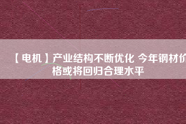 【電機(jī)】產(chǎn)業(yè)結(jié)構(gòu)不斷優(yōu)化 今年鋼材價(jià)格或?qū)⒒貧w合理水平 - TECO東元電機(jī) | 變頻器·伺服電機(jī)·減速機(jī)·電機(jī)解決方案