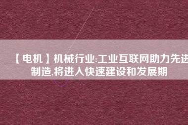 【電機】機械行業(yè):工業(yè)互聯(lián)網(wǎng)助力先進制造,將進入快速建設和發(fā)展期 - TECO東元電機 | 變頻器·伺服電機·減速機·電機解決方案