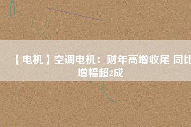 【電機(jī)】空調(diào)電機(jī):財(cái)年高增收尾 同比增幅超2成 - TECO東元電機(jī) | 變頻器·伺服電機(jī)·減速機(jī)·電機(jī)解決方案