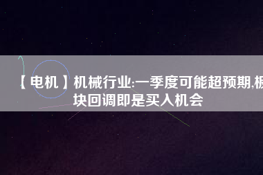 【電機】機械行業(yè):一季度可能超預(yù)期,板塊回調(diào)即是買入機會 - TECO東元電機 | 變頻器·伺服電機·減速機·電機解決方案
