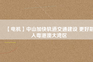 【電機】中山加快軌道交通建設(shè) 更好融入粵港澳大灣區(qū) - TECO東元電機 | 變頻器·伺服電機·減速機·電機解決方案
