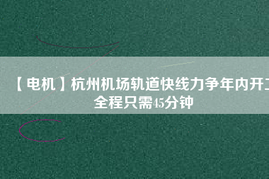【電機(jī)】杭州機(jī)場(chǎng)軌道快線力爭(zhēng)年內(nèi)開工 全程只需45分鐘 - TECO東元電機(jī) | 變頻器·伺服電機(jī)·減速機(jī)·電機(jī)解決方案