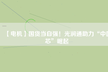 【電機(jī)】國(guó)貨當(dāng)自強(qiáng)！光潤(rùn)通助力“中國(guó)芯”崛起 - TECO東元電機(jī) | 變頻器·伺服電機(jī)·減速機(jī)·電機(jī)解決方案