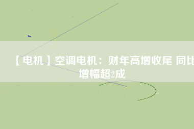 【電機(jī)】空調(diào)電機(jī):財(cái)年高增收尾 同比增幅超2成 - TECO東元電機(jī) | 變頻器·伺服電機(jī)·減速機(jī)·電機(jī)解決方案