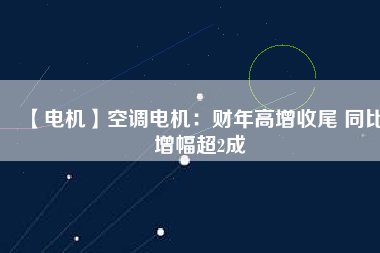 【電機(jī)】空調(diào)電機(jī):財(cái)年高增收尾 同比增幅超2成 - TECO東元電機(jī) | 變頻器·伺服電機(jī)·減速機(jī)·電機(jī)解決方案