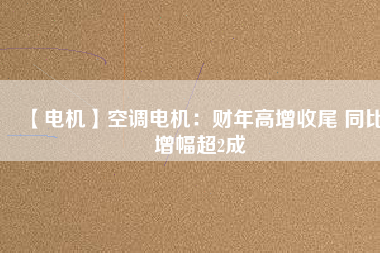 【電機(jī)】空調(diào)電機(jī):財(cái)年高增收尾 同比增幅超2成 - TECO東元電機(jī) | 變頻器·伺服電機(jī)·減速機(jī)·電機(jī)解決方案