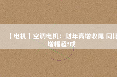 【電機(jī)】空調(diào)電機(jī):財(cái)年高增收尾 同比增幅超2成 - TECO東元電機(jī) | 變頻器·伺服電機(jī)·減速機(jī)·電機(jī)解決方案