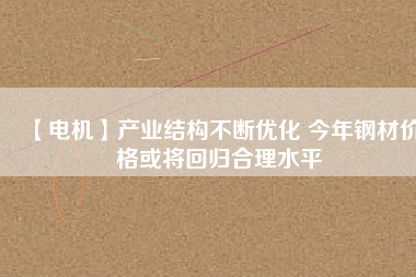 【電機(jī)】產(chǎn)業(yè)結(jié)構(gòu)不斷優(yōu)化 今年鋼材價(jià)格或?qū)⒒貧w合理水平 - TECO東元電機(jī) | 變頻器·伺服電機(jī)·減速機(jī)·電機(jī)解決方案