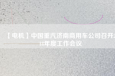 【電機(jī)】中國(guó)重汽濟(jì)南商用車公司召開2018年度工作會(huì)議 - TECO東元電機(jī) | 變頻器·伺服電機(jī)·減速機(jī)·電機(jī)解決方案