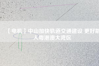 【電機】中山加快軌道交通建設(shè) 更好融入粵港澳大灣區(qū) - TECO東元電機 | 變頻器·伺服電機·減速機·電機解決方案
