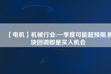 【電機】機械行業(yè):一季度可能超預(yù)期,板塊回調(diào)即是買入機會 - TECO東元電機 | 變頻器·伺服電機·減速機·電機解決方案