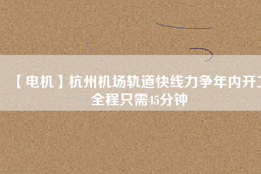 【電機(jī)】杭州機(jī)場(chǎng)軌道快線力爭(zhēng)年內(nèi)開工 全程只需45分鐘 - TECO東元電機(jī) | 變頻器·伺服電機(jī)·減速機(jī)·電機(jī)解決方案