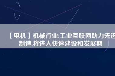 【電機】機械行業(yè):工業(yè)互聯(lián)網(wǎng)助力先進制造,將進入快速建設和發(fā)展期 - TECO東元電機 | 變頻器·伺服電機·減速機·電機解決方案