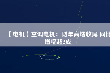 【電機(jī)】空調(diào)電機(jī):財(cái)年高增收尾 同比增幅超2成 - TECO東元電機(jī) | 變頻器·伺服電機(jī)·減速機(jī)·電機(jī)解決方案