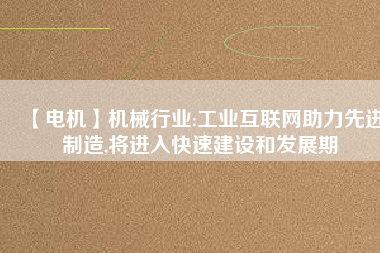 【電機】機械行業(yè):工業(yè)互聯(lián)網(wǎng)助力先進制造,將進入快速建設和發(fā)展期 - TECO東元電機 | 變頻器·伺服電機·減速機·電機解決方案