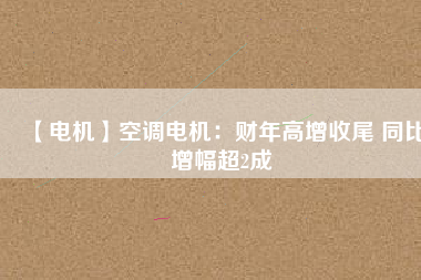 【電機(jī)】空調(diào)電機(jī):財(cái)年高增收尾 同比增幅超2成 - TECO東元電機(jī) | 變頻器·伺服電機(jī)·減速機(jī)·電機(jī)解決方案