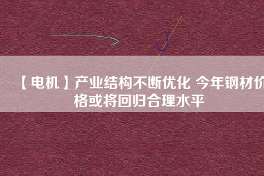 【電機(jī)】產(chǎn)業(yè)結(jié)構(gòu)不斷優(yōu)化 今年鋼材價(jià)格或?qū)⒒貧w合理水平 - TECO東元電機(jī) | 變頻器·伺服電機(jī)·減速機(jī)·電機(jī)解決方案