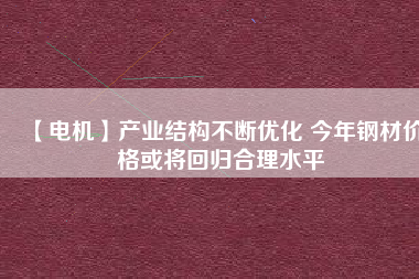 【電機(jī)】產(chǎn)業(yè)結(jié)構(gòu)不斷優(yōu)化 今年鋼材價(jià)格或?qū)⒒貧w合理水平 - TECO東元電機(jī) | 變頻器·伺服電機(jī)·減速機(jī)·電機(jī)解決方案