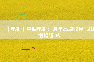 【電機(jī)】空調(diào)電機(jī):財(cái)年高增收尾 同比增幅超2成 - TECO東元電機(jī) | 變頻器·伺服電機(jī)·減速機(jī)·電機(jī)解決方案