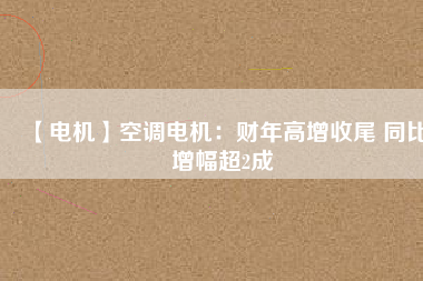 【電機(jī)】空調(diào)電機(jī):財(cái)年高增收尾 同比增幅超2成 - TECO東元電機(jī) | 變頻器·伺服電機(jī)·減速機(jī)·電機(jī)解決方案