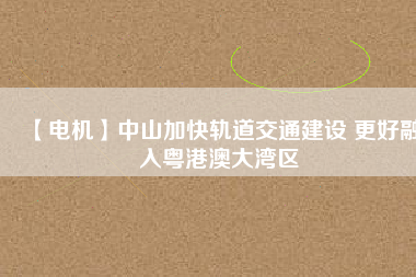 【電機】中山加快軌道交通建設(shè) 更好融入粵港澳大灣區(qū) - TECO東元電機 | 變頻器·伺服電機·減速機·電機解決方案