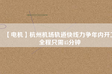 【電機(jī)】杭州機(jī)場(chǎng)軌道快線力爭(zhēng)年內(nèi)開工 全程只需45分鐘 - TECO東元電機(jī) | 變頻器·伺服電機(jī)·減速機(jī)·電機(jī)解決方案