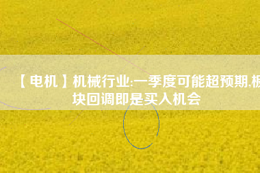 【電機】機械行業(yè):一季度可能超預(yù)期,板塊回調(diào)即是買入機會 - TECO東元電機 | 變頻器·伺服電機·減速機·電機解決方案