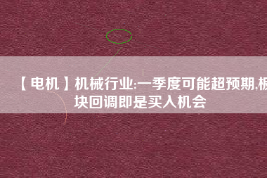 【電機】機械行業(yè):一季度可能超預(yù)期,板塊回調(diào)即是買入機會 - TECO東元電機 | 變頻器·伺服電機·減速機·電機解決方案