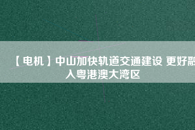 【電機】中山加快軌道交通建設(shè) 更好融入粵港澳大灣區(qū) - TECO東元電機 | 變頻器·伺服電機·減速機·電機解決方案