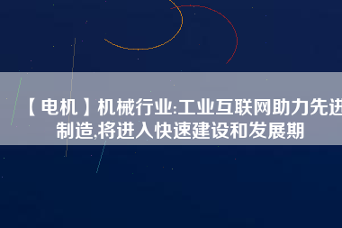 【電機】機械行業(yè):工業(yè)互聯(lián)網(wǎng)助力先進制造,將進入快速建設和發(fā)展期 - TECO東元電機 | 變頻器·伺服電機·減速機·電機解決方案