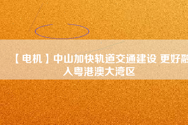 【電機】中山加快軌道交通建設(shè) 更好融入粵港澳大灣區(qū) - TECO東元電機 | 變頻器·伺服電機·減速機·電機解決方案