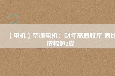 【電機(jī)】空調(diào)電機(jī):財(cái)年高增收尾 同比增幅超2成 - TECO東元電機(jī) | 變頻器·伺服電機(jī)·減速機(jī)·電機(jī)解決方案