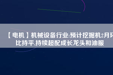 【電機(jī)】機(jī)械設(shè)備行業(yè):預(yù)計(jì)挖掘機(jī)2月環(huán)比持平,持續(xù)超配成長龍頭和油服 - TECO東元電機(jī) | 變頻器·伺服電機(jī)·減速機(jī)·電機(jī)解決方案
