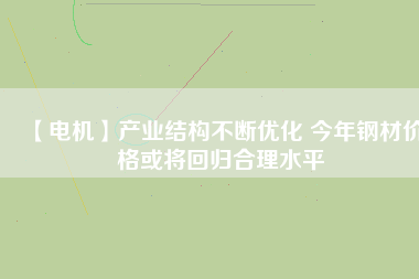 【電機(jī)】產(chǎn)業(yè)結(jié)構(gòu)不斷優(yōu)化 今年鋼材價(jià)格或?qū)⒒貧w合理水平 - TECO東元電機(jī) | 變頻器·伺服電機(jī)·減速機(jī)·電機(jī)解決方案