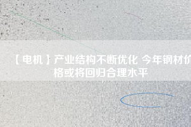 【電機(jī)】產(chǎn)業(yè)結(jié)構(gòu)不斷優(yōu)化 今年鋼材價(jià)格或?qū)⒒貧w合理水平 - TECO東元電機(jī) | 變頻器·伺服電機(jī)·減速機(jī)·電機(jī)解決方案